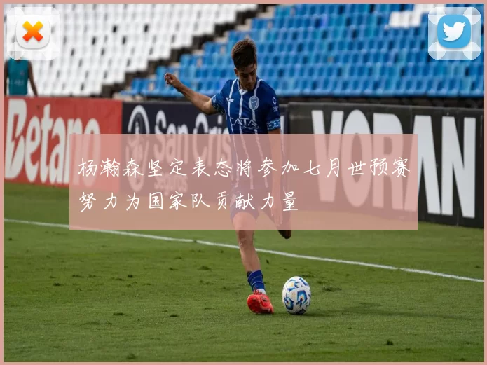 杨瀚森坚定表态将参加七月世预赛努力为国家队贡献力量