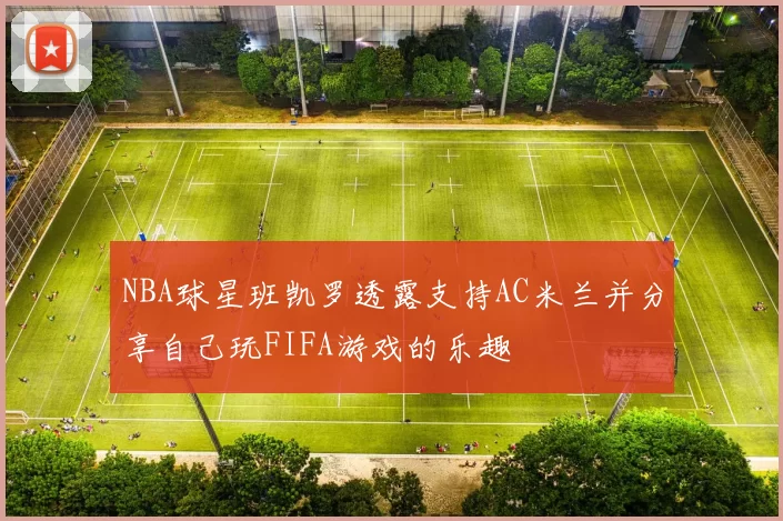 NBA球星班凯罗透露支持AC米兰并分享自己玩FIFA游戏的乐趣